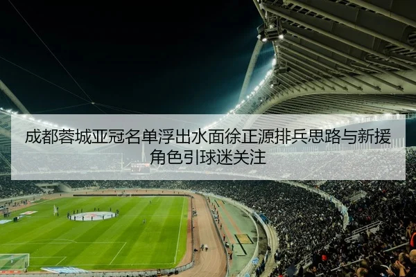 成都蓉城亚冠名单浮出水面徐正源排兵思路与新援角色引球迷关注（yuntiyu）